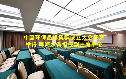 kaiyun官方网站-中国环保品牌集群成立大会在京举行 粤海水务担任副主席单位